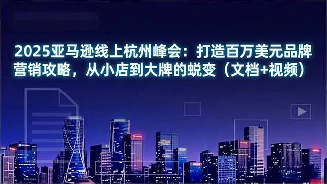 2025亚马逊线上杭州峰会：打造百万美元品牌营销攻略，从小店到大牌的蜕变(文档+视频 - 轻创社