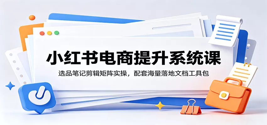 小红书电商提升系统课：选品笔记剪辑矩阵实操，配套海量落地文档工具包 - 轻创社