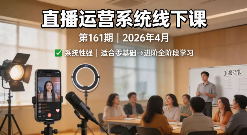 直播运营系统线下课第161期2026年4月，系统性强，适合零基础到进阶学习【录音+文档】 - 轻创社