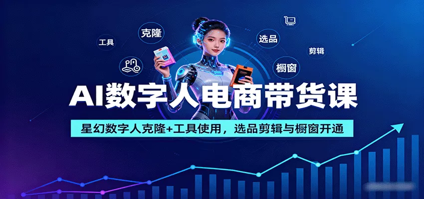 AI数字人电商带货课：星幻数字人克隆+工具使用，选品剪辑与橱窗开通 - 轻创社