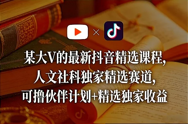 某大V的最新抖音精选课程，人文社科独家精选赛道，可撸伙伴计划+精选独家收益 - 轻创社