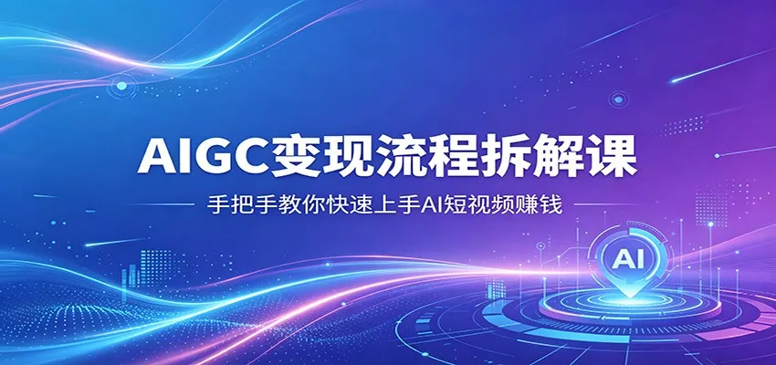 AIGC变现流程拆解课，手把手教你快速上手AI短视频赚钱 - 轻创社