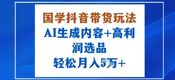 国学抖音带货玩法，AI生成内容+高利润选品，轻松月入1W+ - 轻创社