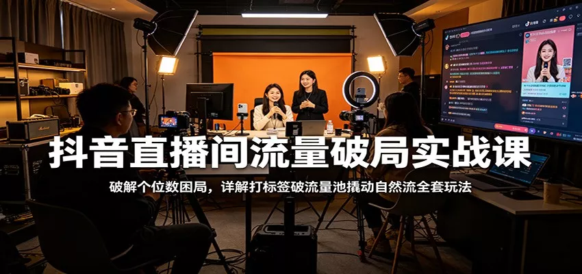 抖音直播间流量破局实战课：破解个位数困局，详解打标签破流量池撬动自然流全套玩法 - 轻创社
