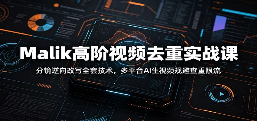 Malik高阶视频去重实战课：分镜逆向改写全套技术，多平台AI生视频规避查重限流 - 轻创社