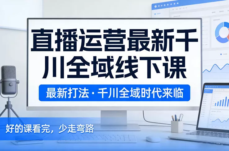 直播运营最新千川全域线下课,最新打法,千川全域时代来临,好的课看完,少走弯路(26年2月) 直播运营最新千川全域线下课,最新打法,千川全域时代来临,好的课看完,少走弯路(26年2月)