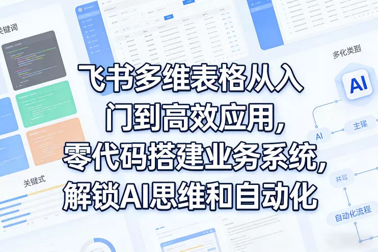 飞书多维表格从入门到高效应用，零代码搭建业务系统，解锁AI思维和自动化 - 轻创社