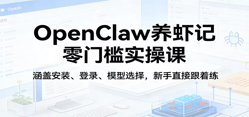 OpenClaw养虾记零门槛实操课：涵盖安装、登录、模型选择，新手直接跟着练 - 轻创社