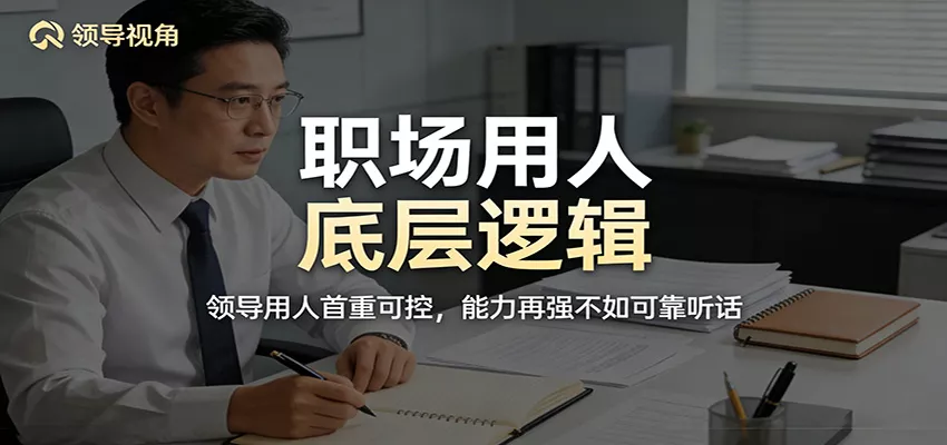 公众号付费文章:职场用人底层逻辑,领导用人首重可控,能力再强不如可靠听话 - 轻创社