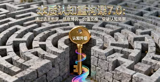 本质认知重构课7.0：通过语言哲学、信息博弈、价值交换，突破认知局限 - 轻创社