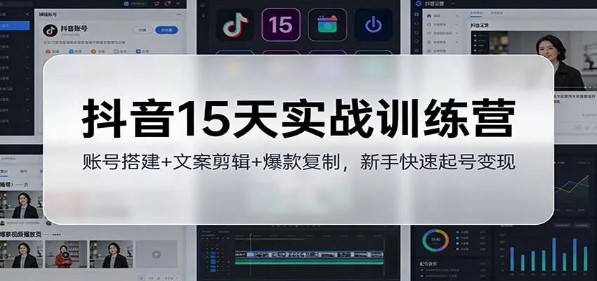 抖音15天实战训练营：账号搭建+文案剪辑+爆款复制，新手快速起号变现 - 轻创社
