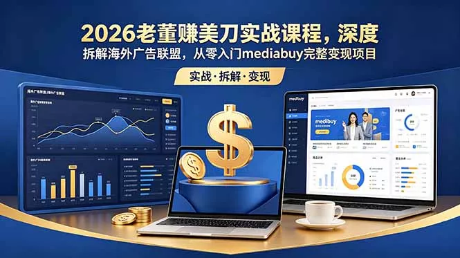2026老董赚美刀实战课程，深度拆解海外广告联盟，从零入门mediabuy完整变现项目 - 轻创社