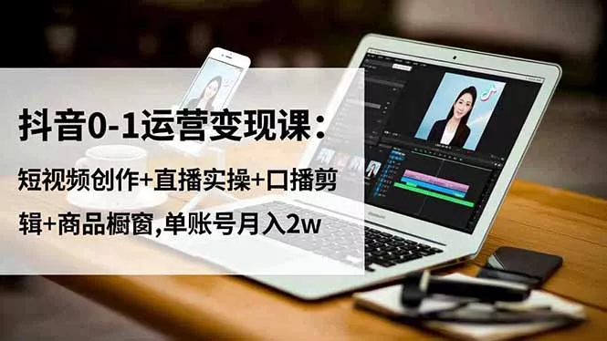 抖音0-1运营变现课：短视频创作+直播实操+口播剪辑+商品橱窗,单账号月入2w - 轻创社
