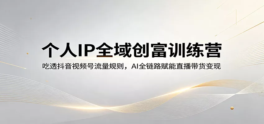 个人IP全域创富训练营：吃透抖音视频号流量规则，AI全链路赋能直播带货变现 - 轻创社
