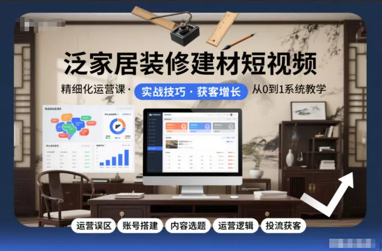 泛家居装修建材短视频精细化运营课，运营误区+账号搭建+内容选题+运营逻辑+投流获客 - 轻创社