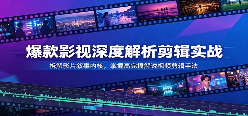 爆款影视深度解析剪辑实战：拆解影片叙事内核，掌握高完播解说视频剪辑手法 - 轻创社