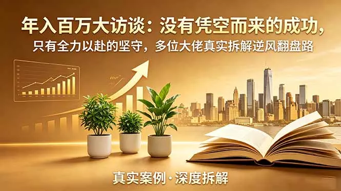 年入百万大访谈-更新：没有凭空而来的成功，只有全力以赴的坚守，多位大佬真实拆解逆风翻盘路 - 轻创社