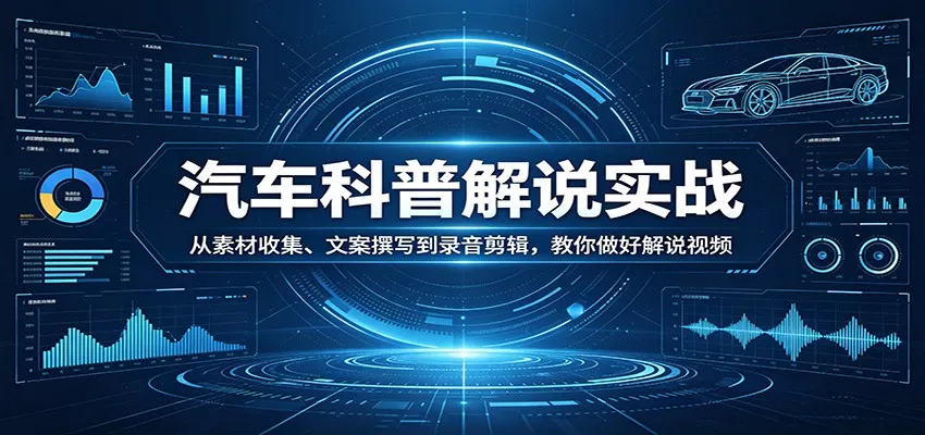 汽车科普解说实战：从素材收集、文案撰写到录音剪辑，教你做好解说视频 - 轻创社