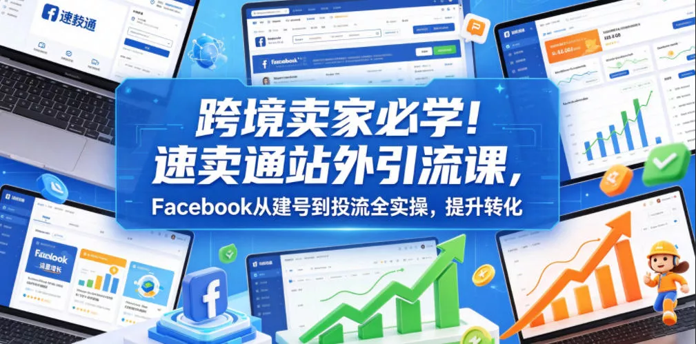 跨境卖家必学！速卖通站外引流课，Facebook从建号到投流全实操，提升转化 - 轻创社