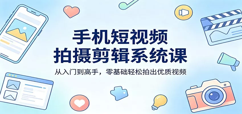 手机短视频拍摄剪辑系统课：从入门到高手，零基础轻松拍出优质视频 - 轻创社