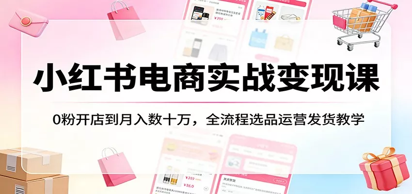 小红书电商实战变现课：0粉开店到月入数十万，全流程选品运营发货教学 - 轻创社