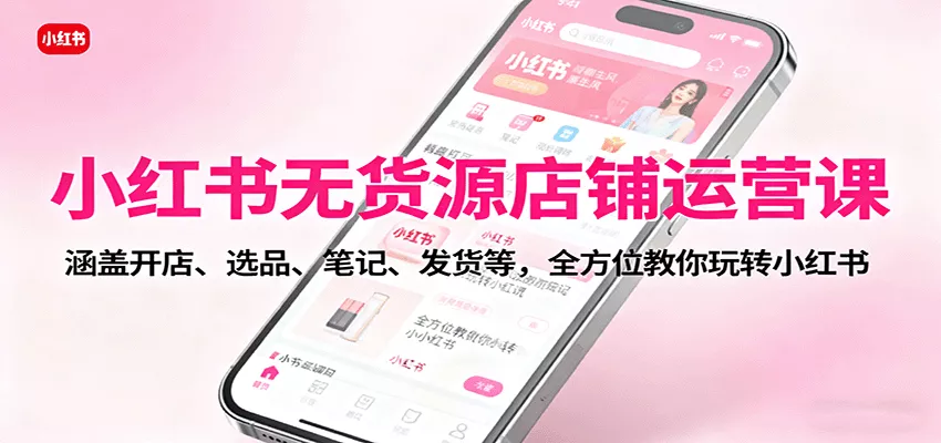小红书无货源店铺运营课：涵盖开店、选品、笔记、发货等，全方位教你玩转小红书 - 轻创社