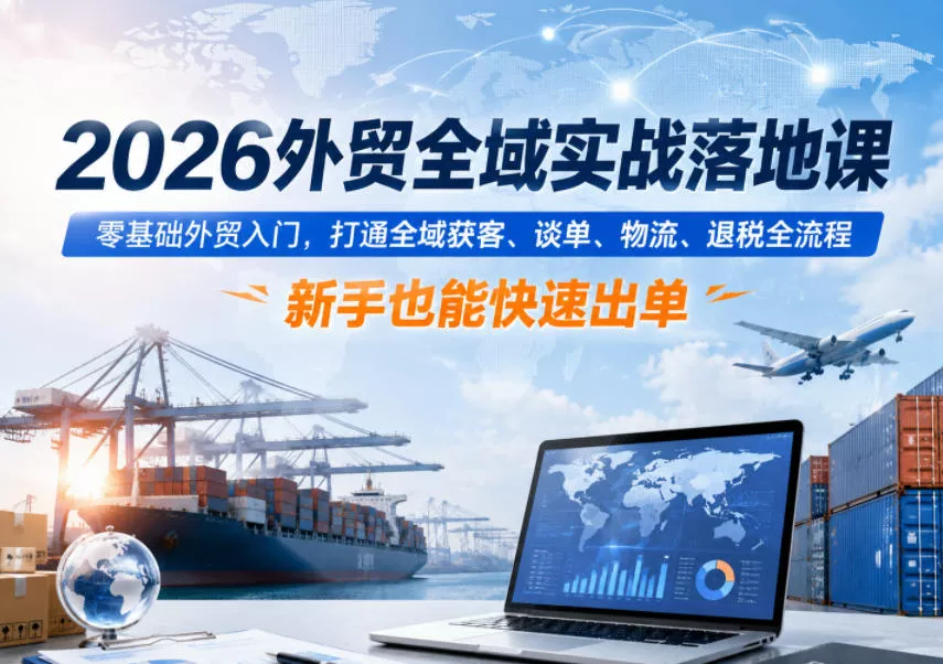 2026外贸全域实战落地课，零基础外贸入门，打通全域获客、谈单、物流、退税全流程，新手也能快速出单 - 轻创社