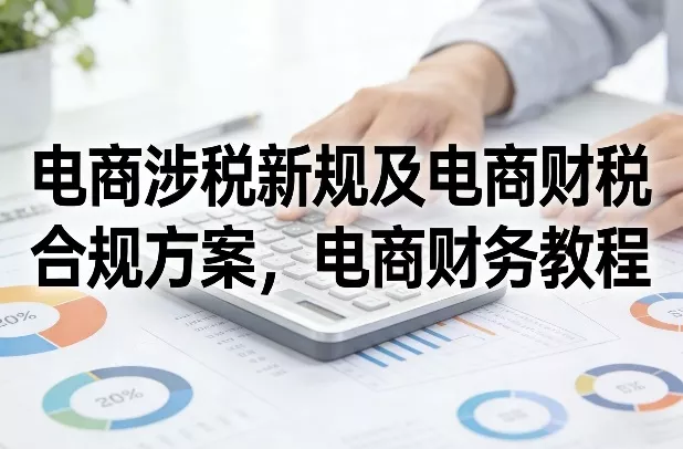 电商涉税新规及电商财税合规方案，电商财务教程 - 轻创社