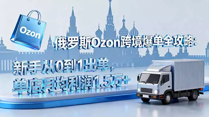 俄罗斯Ozon跨境爆单全攻略：新手从0到1出单，单店月均利润1.5万+ - 轻创社