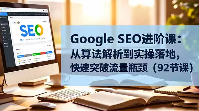 Google SEO进阶课：从算法解析到实操落地，快速突破流量瓶颈(92节课 - 轻创社