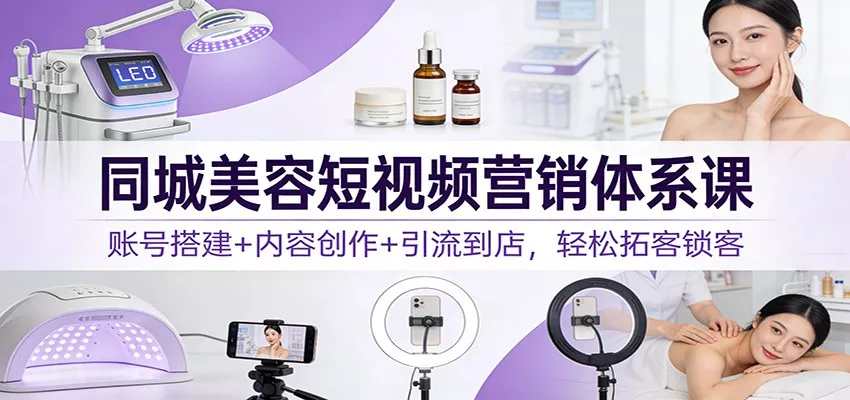 同城美容短视频营销体系课：账号搭建+内容创作+引流到店，轻松拓客锁客 - 轻创社