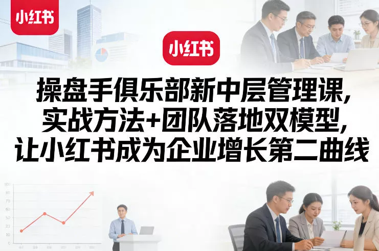 操盘手俱乐部新中层管理课，实战方法+团队落地双模型，让小红书成为企业增长第二曲线 - 轻创社