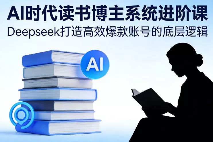 AI时代读书博主系统进阶课，Deepseek打造高效爆款账号的底层逻辑 - 轻创社