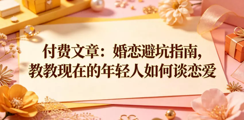 付费文章：婚恋避坑指南，教教现在的年轻人如何谈恋爱 - 轻创社