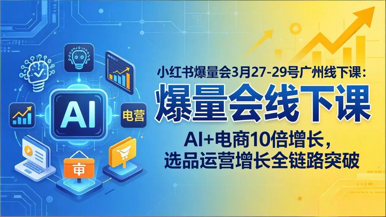 小红书爆量会3月27-29号广州线下课：AI+电商10倍增长，选品运营增长全链路突破 - 轻创社