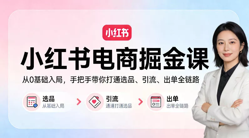 小红书电商掘金课：从0基础入局，手把手带你打通选品、引流、出单全链路 - 轻创社