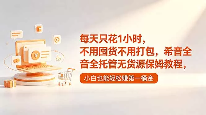 每天只花1小时，不用囤货不用打包，希音全托管无货源保姆教程，小白也能轻松赚第一桶金 - 轻创社