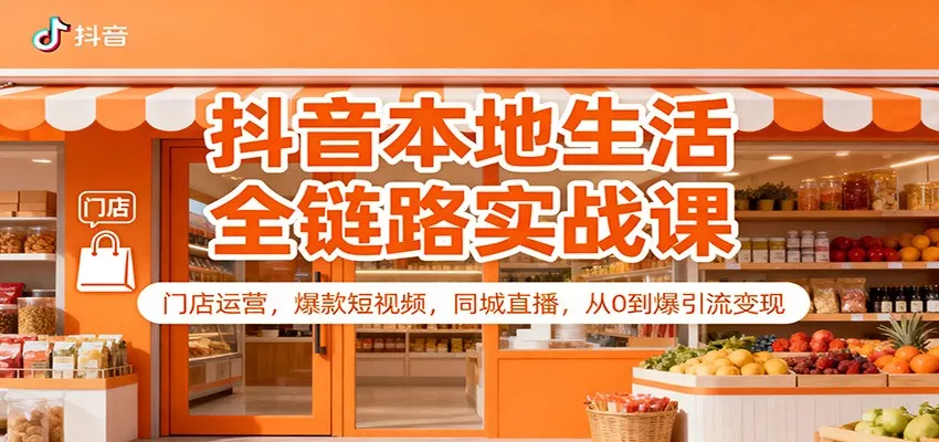 抖音本地生活全链路实战课：门店运营，爆款短视频，同城直播，从0到爆引流变现 - 轻创社