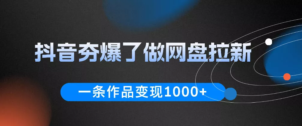 抖音夯爆了做网盘拉新，一条作品轻松10W+流量，变现1k+，看完即可上手操作 - 轻创社