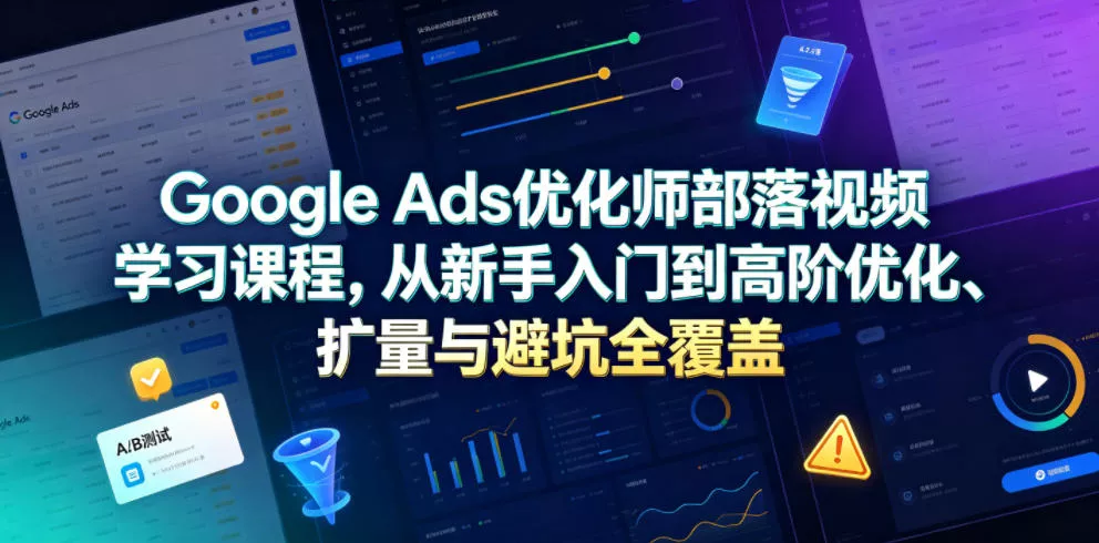 Google Ads优化师部落视频学习课程，从新手入门到高阶优化、扩量与避坑全覆盖(更新2026) - 轻创社