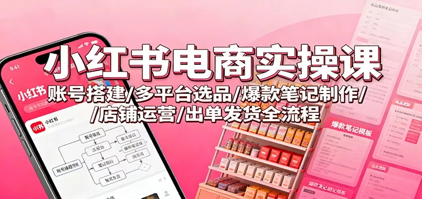 小红书电商实操课：账号搭建/多平台选品/爆款笔记制作/店铺运营/出单发货全流程 - 轻创社