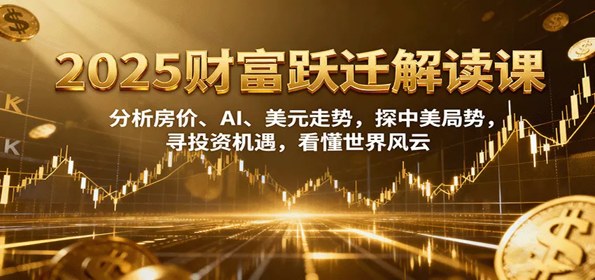 2025财富跃迁解读：析房价、AI、美元走势，探中美局势，寻投资机遇，看懂世界风云 - 轻创社