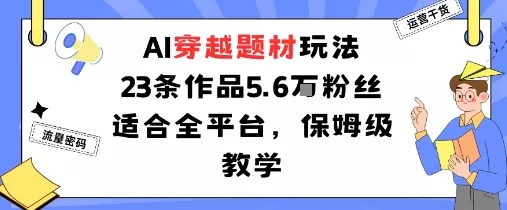 AI穿越题材玩法：23条作品收获5.6W粉丝适合全平台，保姆级教学 - 轻创社