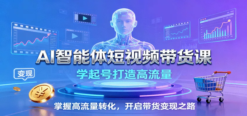 AI智能体短视频带货课:学起号打造高流量,掌握高流量转化,开启带货变现之路 - 轻创社