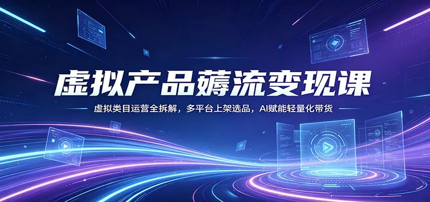 虚拟产品薅流变现课：虚拟类目运营全拆解，多平台上架选品，AI赋能轻量化带货 - 轻创社
