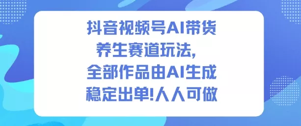 抖音视频号AI带货养生赛道玩法，全部作品由AI生成，发了1500条作品，出了2W多单，人人可做 - 轻创社