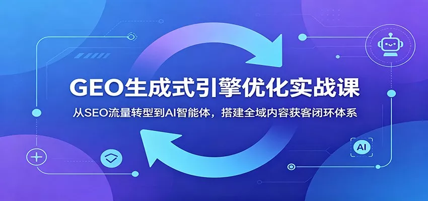 GEO生成式引擎优化实战课：从SEO流量转型到AI智能体，搭建全域内容获客闭环体系 - 轻创社