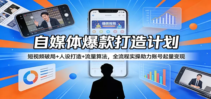 自媒体爆款打造计划：短视频破局+人设打造+流量算法，全流程实操助力账号起量变现 - 轻创社