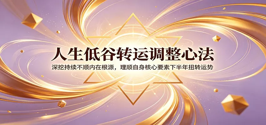 人生低谷转运调整心法：深挖持续不顺内在根源，理顺自身核心要素下半年扭转运势 - 轻创社
