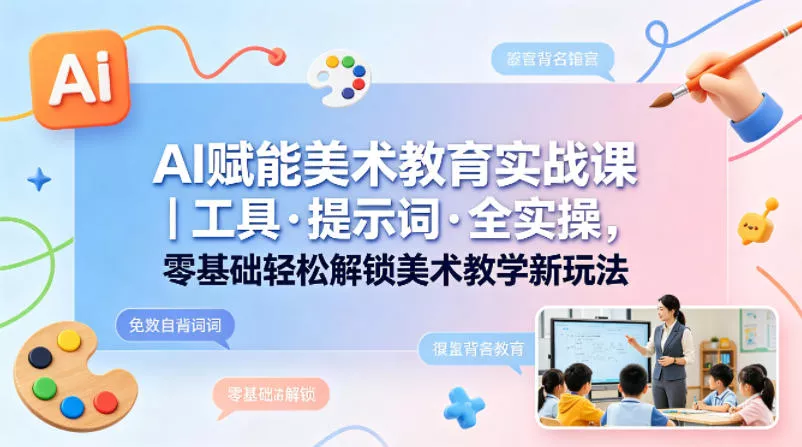 AI赋能美术教育实战课｜工具·提示词·全实操，零基础轻松解锁美术教学新玩法 - 轻创社